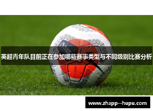 英超青年队目前正在参加哪些赛事类型与不同级别比赛分析 英超青年队目前正在参加哪些赛事类型与不同级别比赛分析