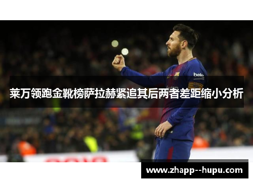 莱万领跑金靴榜萨拉赫紧追其后两者差距缩小分析 莱万领跑金靴榜萨拉赫紧追其后两者差距缩小分析