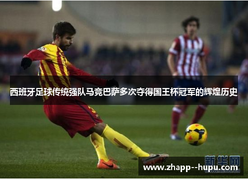 西班牙足球传统强队马竞巴萨多次夺得国王杯冠军的辉煌历史 西班牙足球传统强队马竞巴萨多次夺得国王杯冠军的辉煌历史