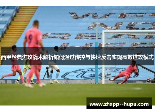 西甲经典进攻战术解析如何通过传控与快速反击实现高效进攻模式