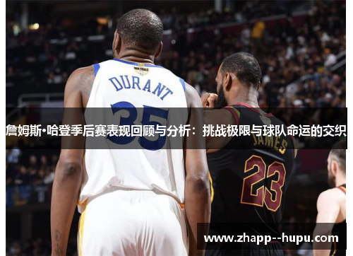詹姆斯·哈登季后赛表现回顾与分析：挑战极限与球队命运的交织