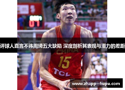 评球人直言不讳周琦五大缺陷 深度剖析其表现与潜力的差距 评球人直言不讳周琦五大缺陷 深度剖析其表现与潜力的差距