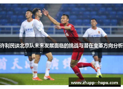 许利民谈北京队未来发展面临的挑战与潜在变革方向分析 许利民谈北京队未来发展面临的挑战与潜在变革方向分析