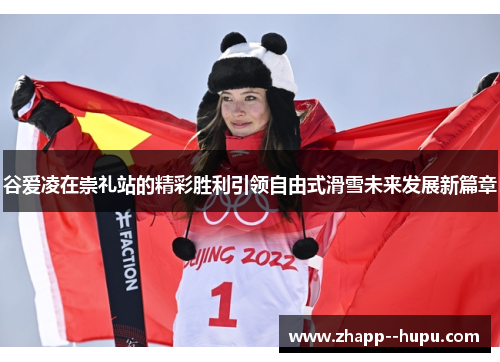 谷爱凌在崇礼站的精彩胜利引领自由式滑雪未来发展新篇章