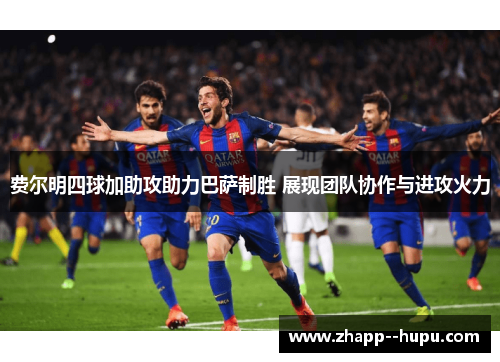 费尔明四球加助攻助力巴萨制胜 展现团队协作与进攻火力 费尔明四球加助攻助力巴萨制胜 展现团队协作与进攻火力
