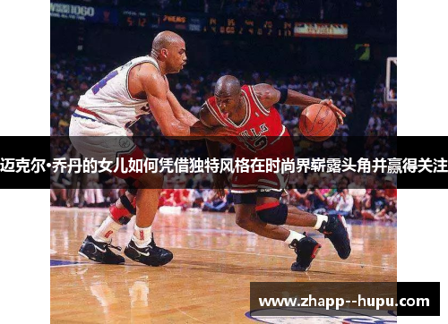 迈克尔·乔丹的女儿如何凭借独特风格在时尚界崭露头角并赢得关注