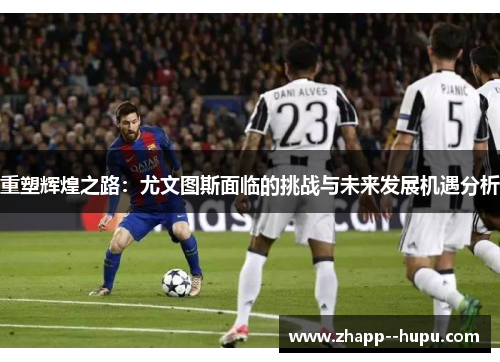 重塑辉煌之路：尤文图斯面临的挑战与未来发展机遇分析