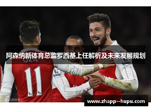 阿森纳新体育总监罗西基上任解析及未来发展规划 阿森纳新体育总监罗西基上任解析及未来发展规划