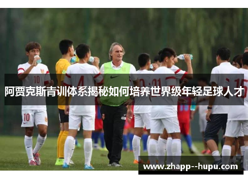 阿贾克斯青训体系揭秘如何培养世界级年轻足球人才 阿贾克斯青训体系揭秘如何培养世界级年轻足球人才