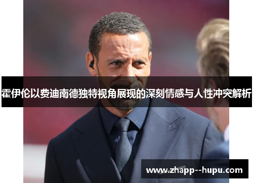 霍伊伦以费迪南德独特视角展现的深刻情感与人性冲突解析 霍伊伦以费迪南德独特视角展现的深刻情感与人性冲突解析
