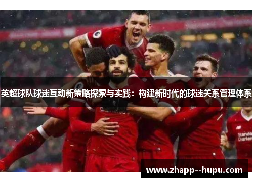 英超球队球迷互动新策略探索与实践:构建新时代的球迷关系管理体系 英超球队球迷互动新策略探索与实践:构建新时代的球迷关系管理体系