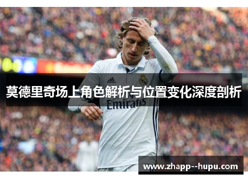 莫德里奇场上角色解析与位置变化深度剖析 莫德里奇场上角色解析与位置变化深度剖析