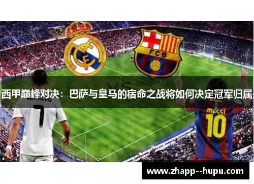 西甲巅峰对决：巴萨与皇马的宿命之战将如何决定冠军归属