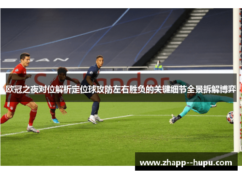 欧冠之夜对位解析定位球攻防左右胜负的关键细节全景拆解博弈 欧冠之夜对位解析定位球攻防左右胜负的关键细节全景拆解博弈