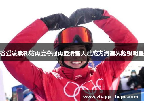谷爱凌崇礼站再度夺冠再显滑雪天赋成为滑雪界超级明星