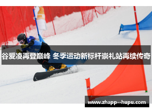 谷爱凌再登巅峰 冬季运动新标杆崇礼站再续传奇