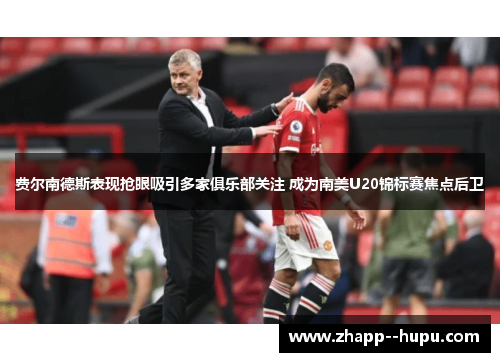 费尔南德斯表现抢眼吸引多家俱乐部关注 成为南美U20锦标赛焦点后卫