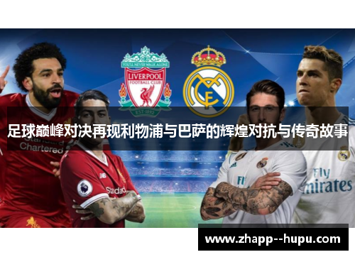 足球巅峰对决再现利物浦与巴萨的辉煌对抗与传奇故事
