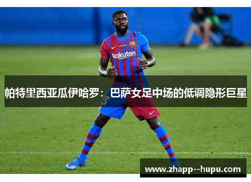 帕特里西亚瓜伊哈罗：巴萨女足中场的低调隐形巨星