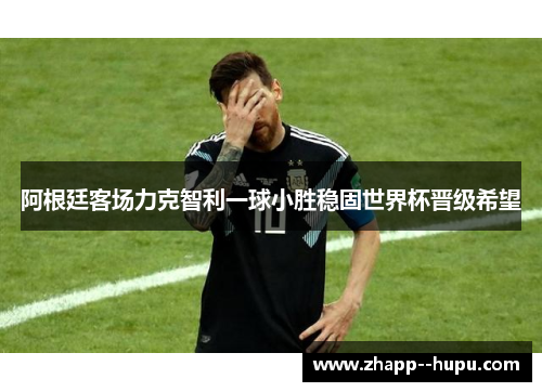 阿根廷客场力克智利一球小胜稳固世界杯晋级希望 阿根廷客场力克智利一球小胜稳固世界杯晋级希望