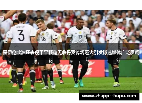 霍伊伦欧洲杯表现平平颗粒无收丹麦锋线哑火引发球迷媒体广泛质疑