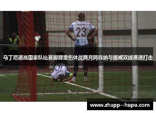 马丁厄德高国家队比赛脚踝重伤休战两月阿森纳与挪威双线遭遇打击