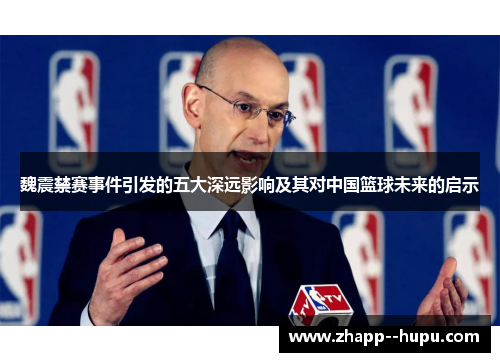 魏震禁赛事件引发的五大深远影响及其对中国篮球未来的启示 魏震禁赛事件引发的五大深远影响及其对中国篮球未来的启示
