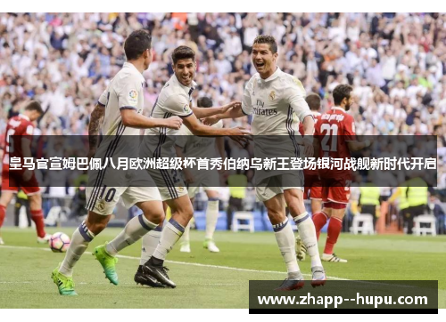 皇马官宣姆巴佩八月欧洲超级杯首秀伯纳乌新王登场银河战舰新时代开启 皇马官宣姆巴佩八月欧洲超级杯首秀伯纳乌新王登场银河战舰新时代开启